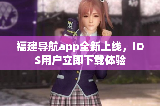 福建导航app全新上线，iOS用户立即下载体验