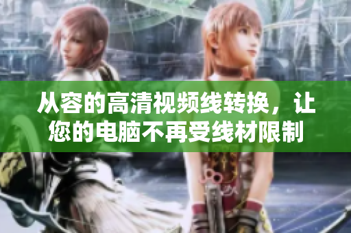 从容的高清视频线转换，让您的电脑不再受线材限制