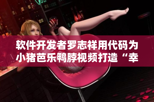 软件开发者罗志祥用代码为小猪芭乐鸭脖视频打造“幸福宝”