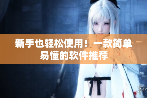 新手也轻松使用！一款简单易懂的软件推荐