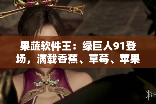 果蔬软件王：绿巨人91登场，满载香蕉、草莓、苹果的新版本震撼发布！