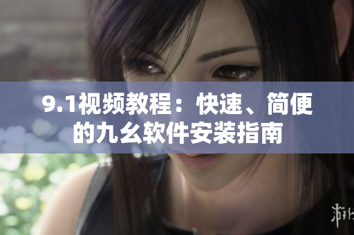 9.1视频教程：快速、简便的九幺软件安装指南