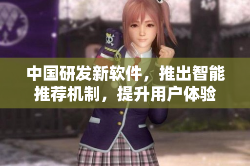 中国研发新软件，推出智能推荐机制，提升用户体验