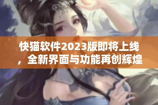 快猫软件2023版即将上线，全新界面与功能再创辉煌