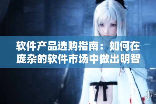软件产品选购指南：如何在庞杂的软件市场中做出明智选择