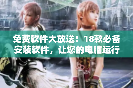 免费软件大放送！18款必备安装软件，让您的电脑运行更顺畅