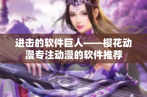 进击的软件巨人——樱花动漫专注动漫的软件推荐