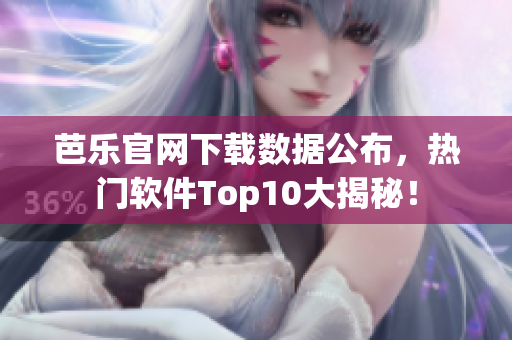 芭乐官网下载数据公布，热门软件Top10大揭秘！