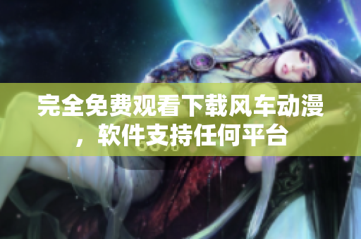 完全免费观看下载风车动漫，软件支持任何平台