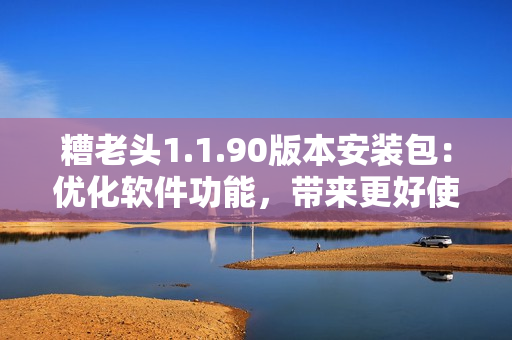 糟老头1.1.90版本安装包：优化软件功能，带来更好使用体验
