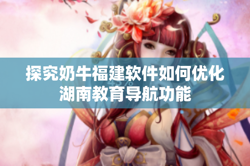 探究奶牛福建软件如何优化湖南教育导航功能