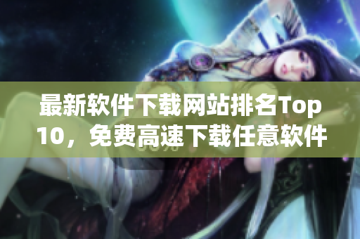 最新软件下载网站排名Top10，免费高速下载任意软件