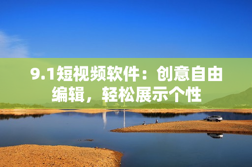 9.1短视频软件：创意自由编辑，轻松展示个性