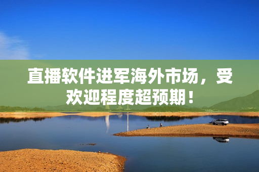直播软件进军海外市场，受欢迎程度超预期！