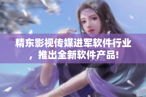 精东影视传媒进军软件行业，推出全新软件产品!