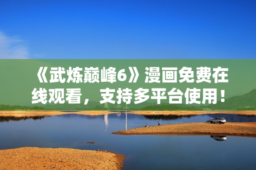 《武炼巅峰6》漫画免费在线观看，支持多平台使用！