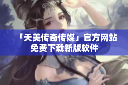 「天美传奇传媒」官方网站免费下载新版软件
