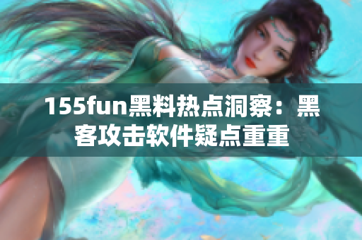 155fun黑料热点洞察：黑客攻击软件疑点重重