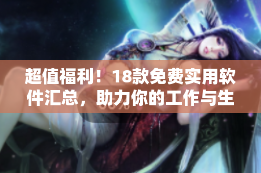 超值福利！18款免费实用软件汇总，助力你的工作与生活！