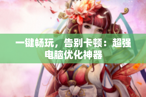 一键畅玩，告别卡顿：超强电脑优化神器