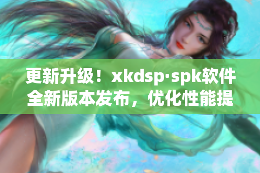 更新升级！xkdsp·spk软件全新版本发布，优化性能提升使用体验