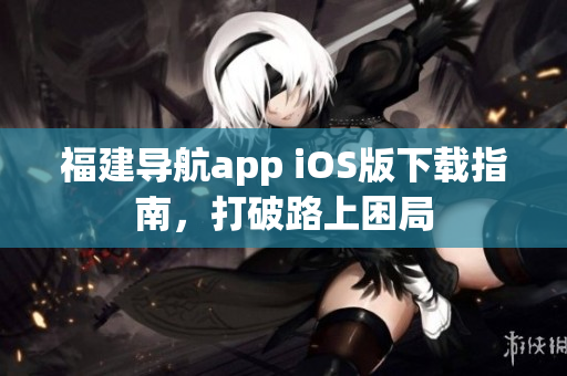 福建导航app iOS版下载指南，打破路上困局