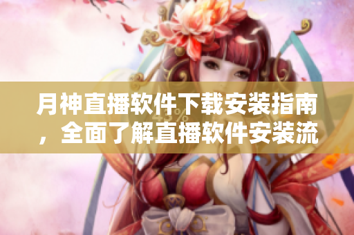 月神直播软件下载安装指南，全面了解直播软件安装流程