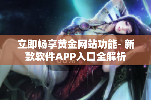 立即畅享黄金网站功能- 新款软件APP入口全解析