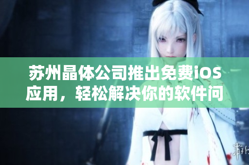 苏州晶体公司推出免费iOS应用，轻松解决你的软件问题！