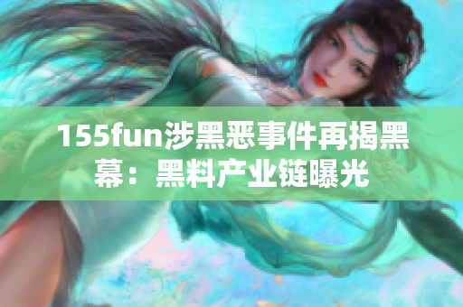 155fun涉黑恶事件再揭黑幕：黑料产业链曝光