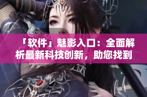 「软件」魅影入口：全面解析最新科技创新，助您找到适合自己的软件！