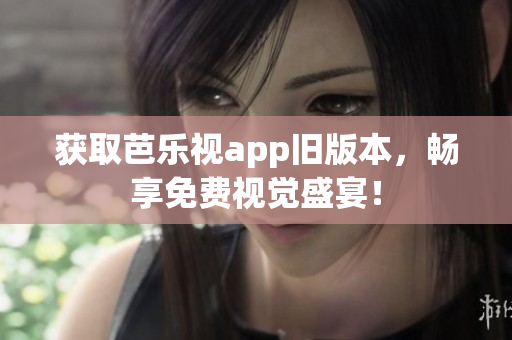 获取芭乐视app旧版本，畅享免费视觉盛宴！