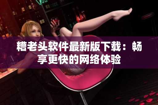 糟老头软件最新版下载：畅享更快的网络体验