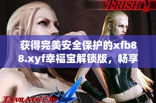 获得完美安全保护的xfb88.xyf幸福宝解锁版，畅享更极致的软件体验