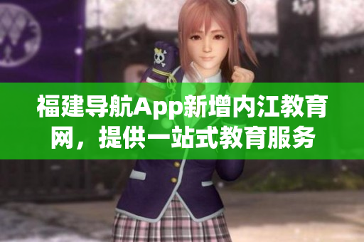 福建导航App新增内江教育网，提供一站式教育服务