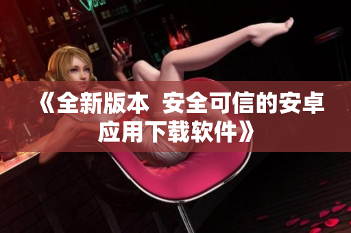 《全新版本  安全可信的安卓应用下载软件》