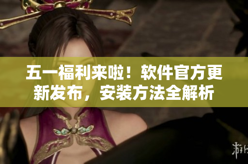 五一福利来啦！软件官方更新发布，安装方法全解析