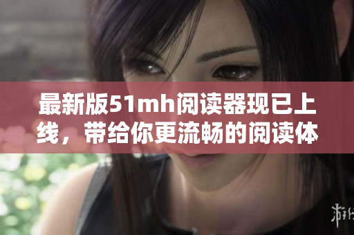 最新版51mh阅读器现已上线，带给你更流畅的阅读体验