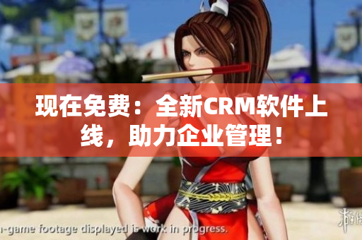 现在免费：全新CRM软件上线，助力企业管理！