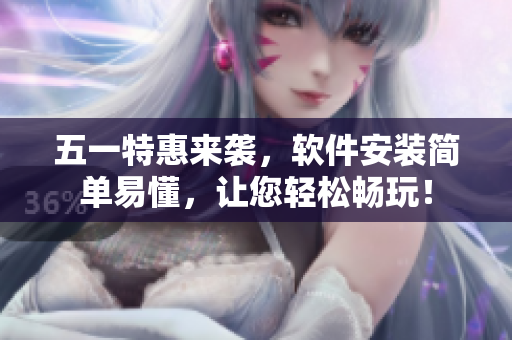 五一特惠来袭，软件安装简单易懂，让您轻松畅玩！