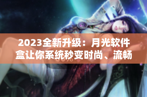 2023全新升级：月光软件盒让你系统秒变时尚、流畅