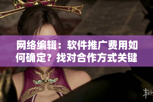 网络编辑：软件推广费用如何确定？找对合作方式关键！