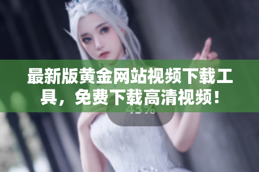 最新版黄金网站视频下载工具，免费下载高清视频！