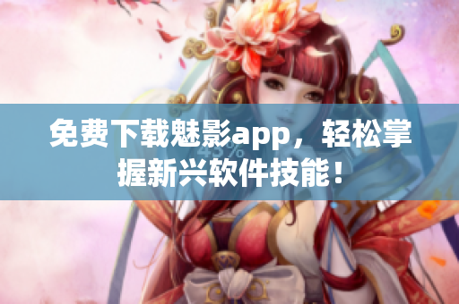 免费下载魅影app，轻松掌握新兴软件技能！