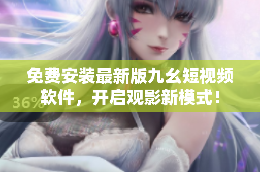 免费安装最新版九幺短视频软件，开启观影新模式！