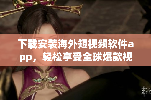 下载安装海外短视频软件app，轻松享受全球爆款视频