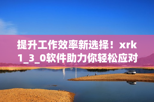 提升工作效率新选择！xrk1_3_0软件助力你轻松应对日常任务