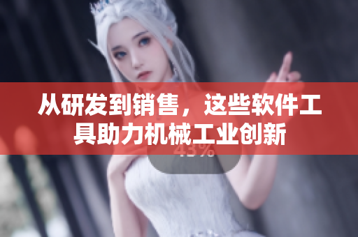从研发到销售，这些软件工具助力机械工业创新