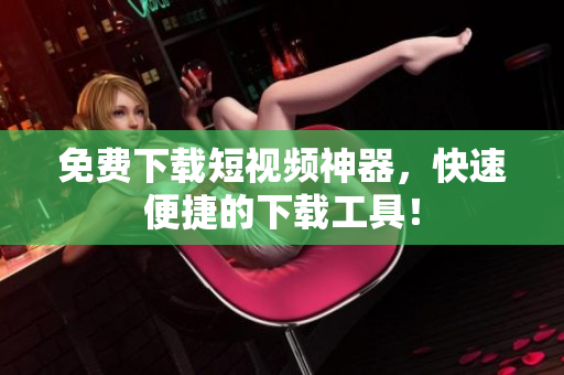 免费下载短视频神器，快速便捷的下载工具！