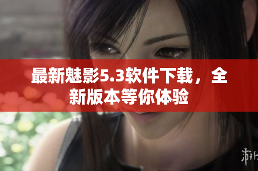 最新魅影5.3软件下载，全新版本等你体验